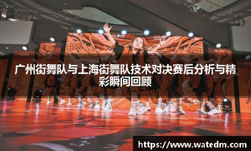 广州街舞队与上海街舞队技术对决赛后分析与精彩瞬间回顾